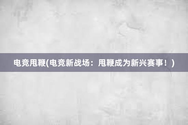 电竞甩鞭(电竞新战场：甩鞭成为新兴赛事！)