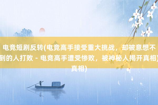 电竞短剧反转(电竞高手接受重大挑战，却被意想不到的人打败 - 电竞高手遭受惨败，被神秘人揭开真相)