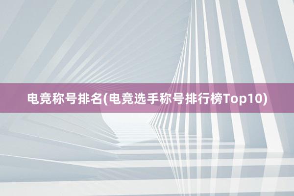 电竞称号排名(电竞选手称号排行榜Top10)