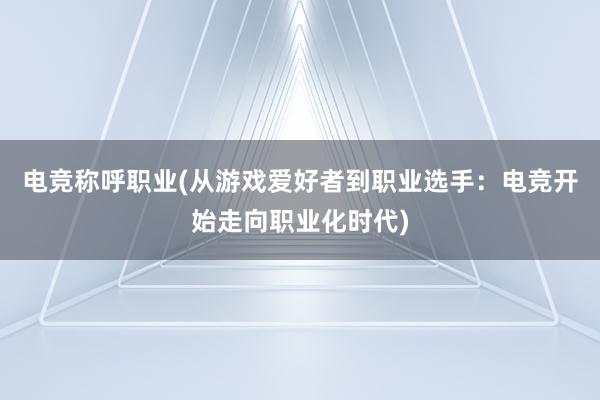 电竞称呼职业(从游戏爱好者到职业选手：电竞开始走向职业化时代)