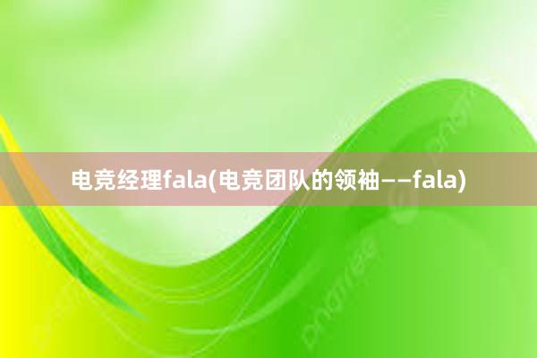 电竞经理fala(电竞团队的领袖——fala)