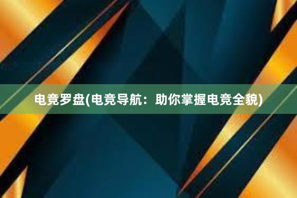 电竞罗盘(电竞导航：助你掌握电竞全貌)