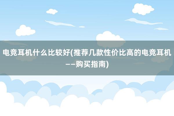 电竞耳机什么比较好(推荐几款性价比高的电竞耳机——购买指南)