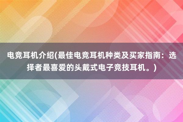 电竞耳机介绍(最佳电竞耳机种类及买家指南：选择者最喜爱的头戴式电子竞技耳机。)