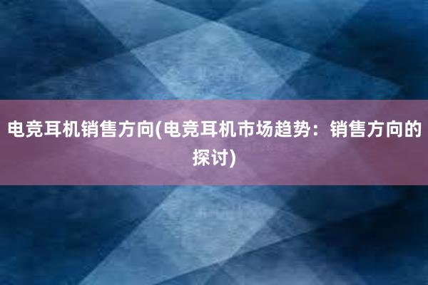 电竞耳机销售方向(电竞耳机市场趋势：销售方向的探讨)