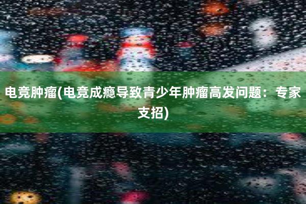 电竞肿瘤(电竞成瘾导致青少年肿瘤高发问题：专家支招)