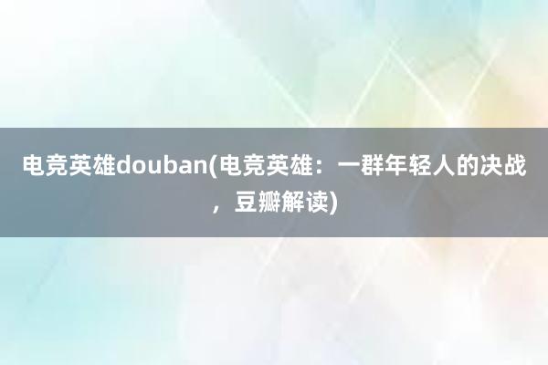 电竞英雄douban(电竞英雄：一群年轻人的决战，豆瓣解读)