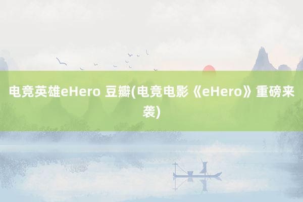 电竞英雄eHero 豆瓣(电竞电影《eHero》重磅来袭)