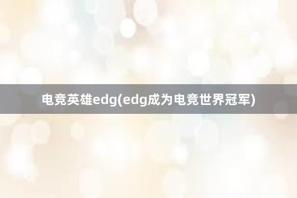 电竞英雄edg(edg成为电竞世界冠军)