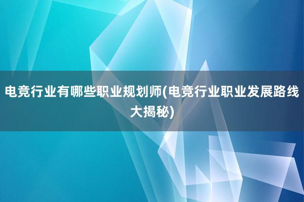 电竞行业有哪些职业规划师(电竞行业职业发展路线大揭秘)