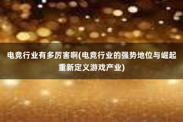 电竞行业有多厉害啊(电竞行业的强势地位与崛起重新定义游戏产业)