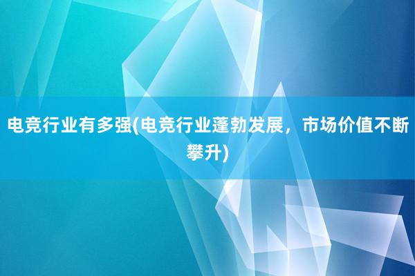 电竞行业有多强(电竞行业蓬勃发展，市场价值不断攀升)