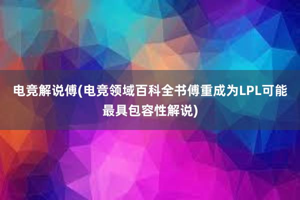 电竞解说傅(电竞领域百科全书傅重成为LPL可能最具包容性解说)