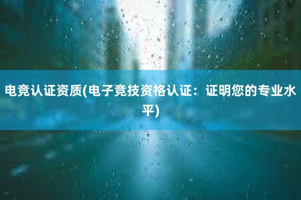 电竞认证资质(电子竞技资格认证：证明您的专业水平)