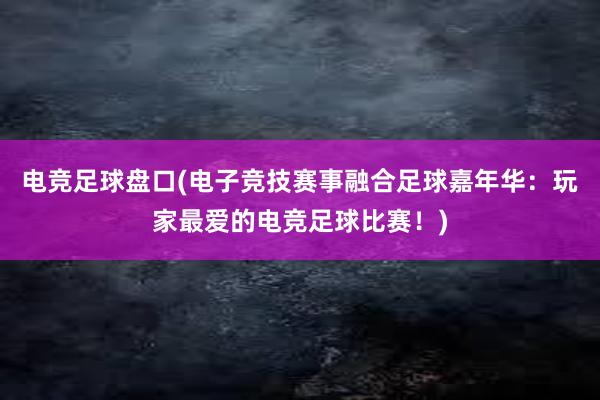 电竞足球盘口(电子竞技赛事融合足球嘉年华：玩家最爱的电竞足球比赛！)