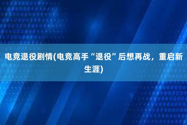 电竞退役剧情(电竞高手“退役”后想再战，重启新生涯)