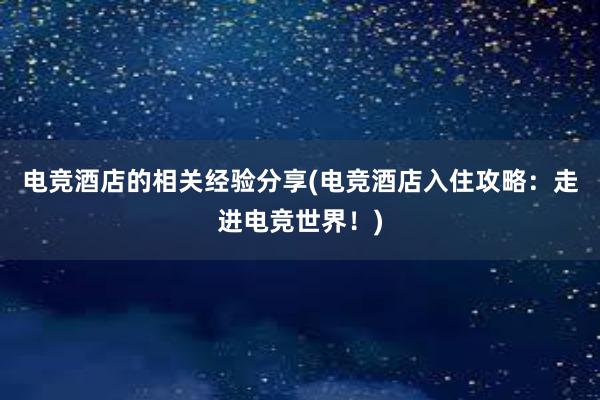 电竞酒店的相关经验分享(电竞酒店入住攻略：走进电竞世界！)