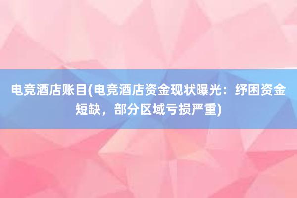 电竞酒店账目(电竞酒店资金现状曝光：纾困资金短缺，部分区域亏损严重)