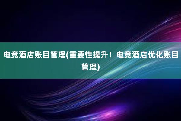 电竞酒店账目管理(重要性提升！电竞酒店优化账目管理)