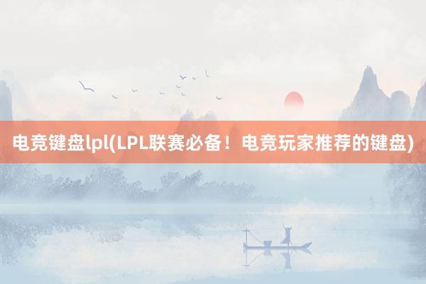 电竞键盘lpl(LPL联赛必备！电竞玩家推荐的键盘)