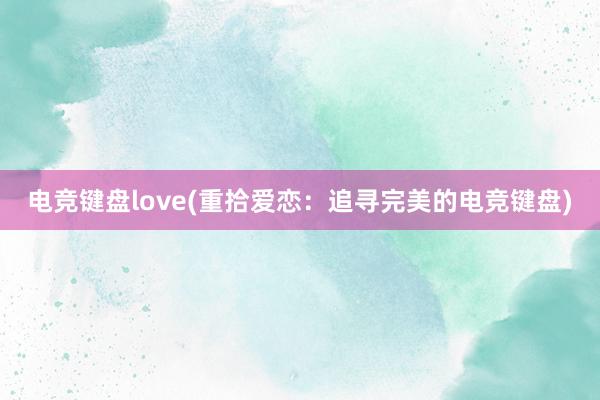 电竞键盘love(重拾爱恋：追寻完美的电竞键盘)