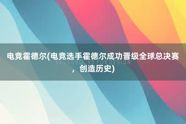 电竞霍德尔(电竞选手霍德尔成功晋级全球总决赛，创造历史)