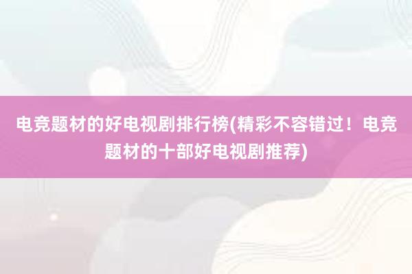 电竞题材的好电视剧排行榜(精彩不容错过！电竞题材的十部好电视剧推荐)