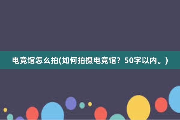 电竞馆怎么拍(如何拍摄电竞馆？50字以内。)