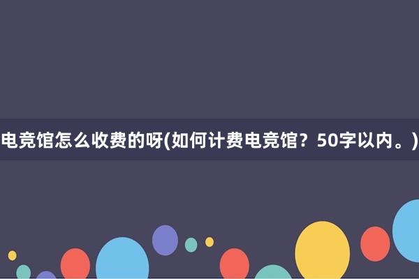 电竞馆怎么收费的呀(如何计费电竞馆？50字以内。)