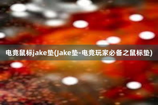 电竞鼠标jake垫(Jake垫-电竞玩家必备之鼠标垫)