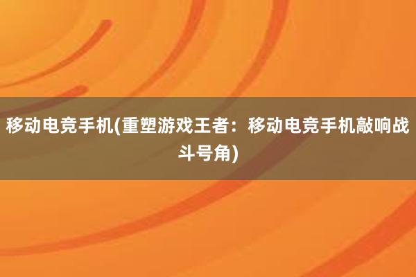 移动电竞手机(重塑游戏王者：移动电竞手机敲响战斗号角)