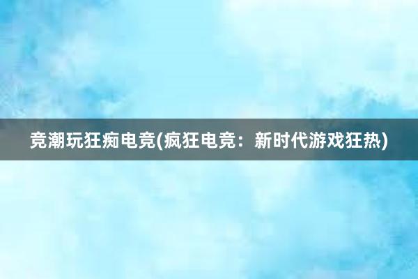 竞潮玩狂痴电竞(疯狂电竞：新时代游戏狂热)