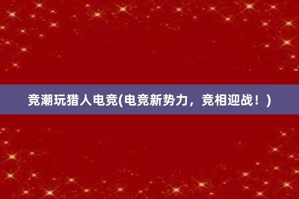 竞潮玩猎人电竞(电竞新势力，竞相迎战！)