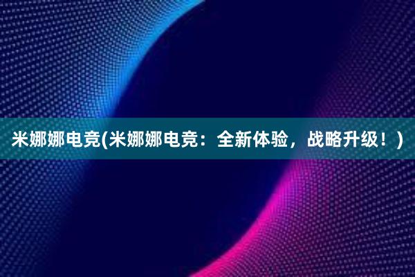 米娜娜电竞(米娜娜电竞：全新体验，战略升级！)