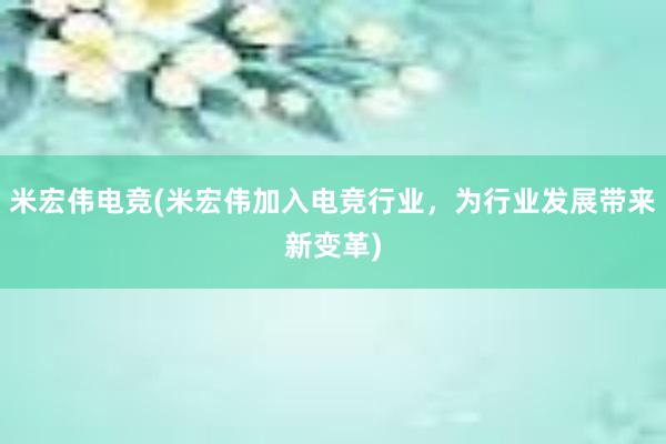 米宏伟电竞(米宏伟加入电竞行业，为行业发展带来新变革)