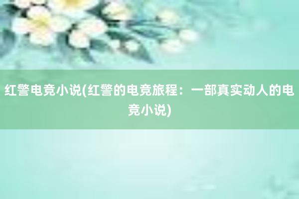 红警电竞小说(红警的电竞旅程：一部真实动人的电竞小说)