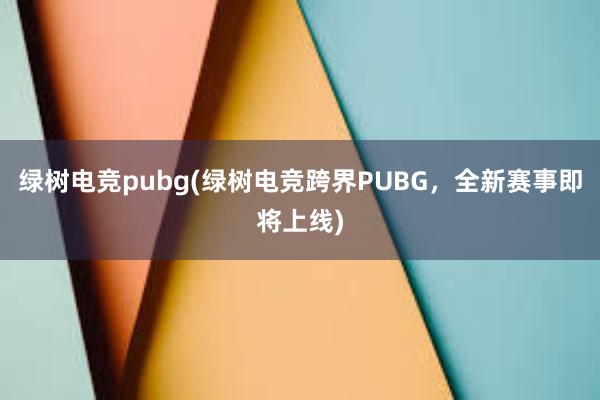 绿树电竞pubg(绿树电竞跨界PUBG，全新赛事即将上线)