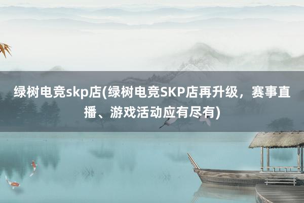 绿树电竞skp店(绿树电竞SKP店再升级，赛事直播、游戏活动应有尽有)