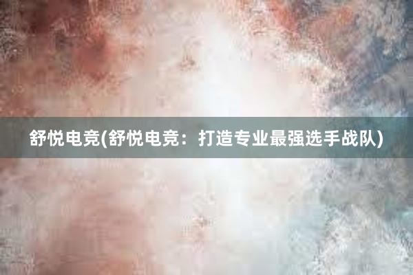 舒悦电竞(舒悦电竞：打造专业最强选手战队)