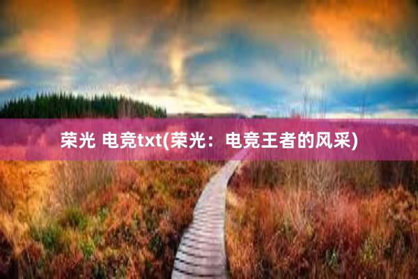 荣光 电竞txt(荣光：电竞王者的风采)