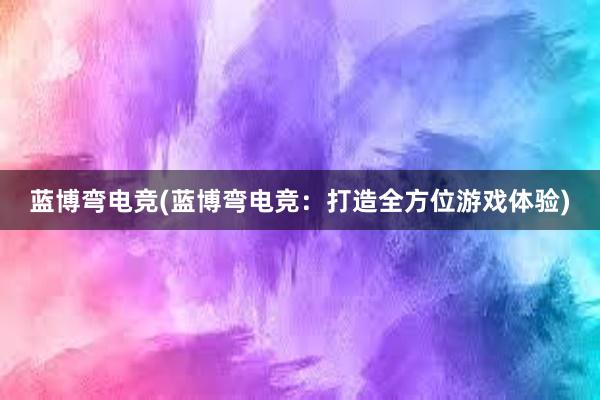 蓝博弯电竞(蓝博弯电竞：打造全方位游戏体验)