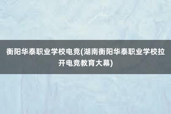 衡阳华泰职业学校电竞(湖南衡阳华泰职业学校拉开电竞教育大幕)