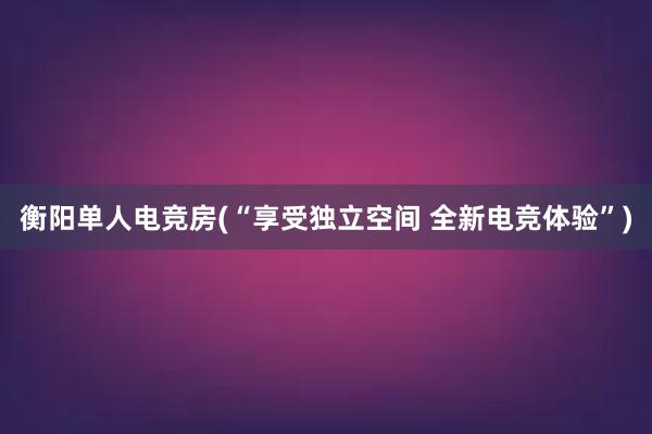 衡阳单人电竞房(“享受独立空间 全新电竞体验”)