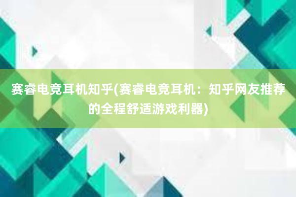 赛睿电竞耳机知乎(赛睿电竞耳机：知乎网友推荐的全程舒适游戏利器)