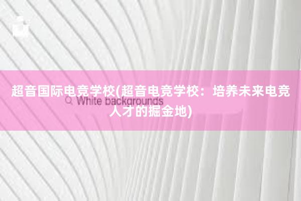 超音国际电竞学校(超音电竞学校：培养未来电竞人才的掘金地)