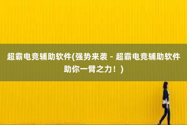 超霸电竞辅助软件(强势来袭 - 超霸电竞辅助软件助你一臂之力！)