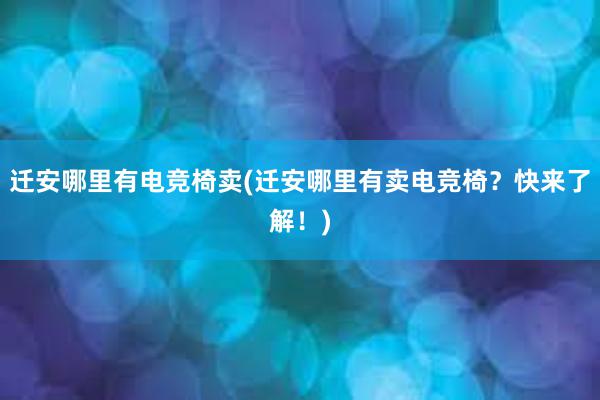 迁安哪里有电竞椅卖(迁安哪里有卖电竞椅？快来了解！)