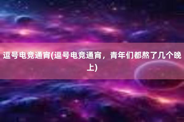 逗号电竞通宵(逗号电竞通宵，青年们都熬了几个晚上)