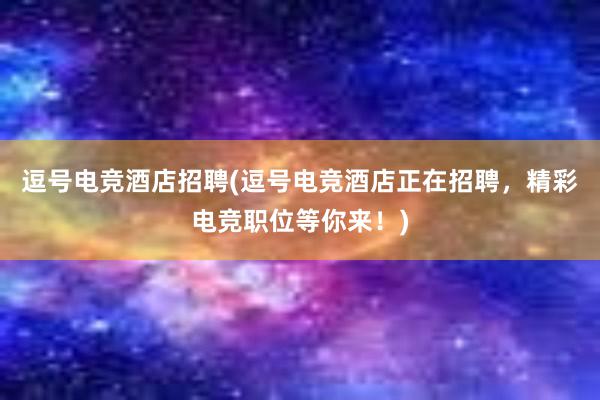 逗号电竞酒店招聘(逗号电竞酒店正在招聘，精彩电竞职位等你来！)