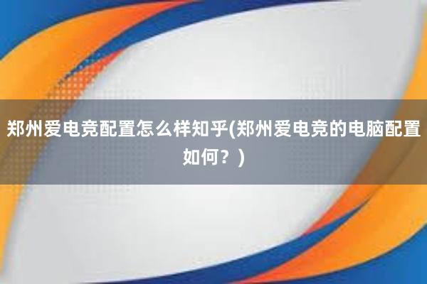 郑州爱电竞配置怎么样知乎(郑州爱电竞的电脑配置如何？)